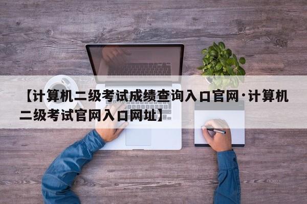 【计算机二级考试成绩查询入口官网·计算机二级考试官网入口网址】