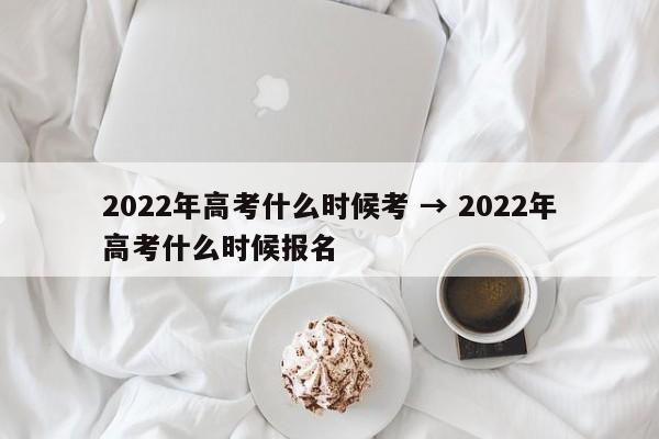 2022年高考什么时候考 → 2022年高考什么时候报名