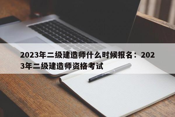 2023年二级建造师什么时候报名：2023年二级建造师资格考试