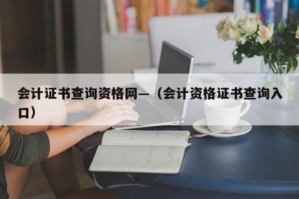 会计证书查询资格网—（会计资格证书查询入口）