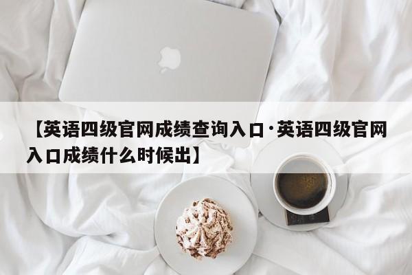 【英语四级官网成绩查询入口·英语四级官网入口成绩什么时候出】