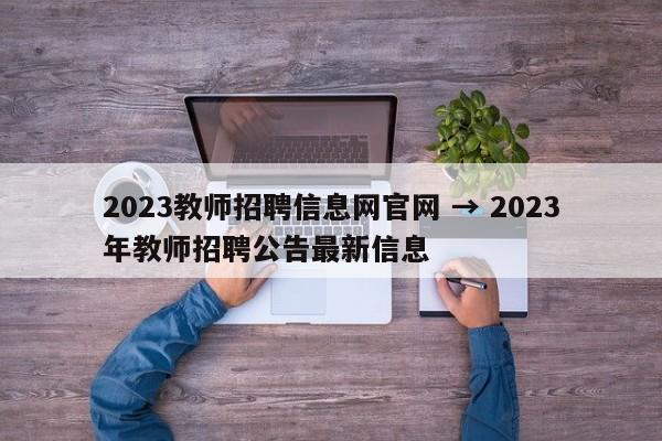 2023教师招聘信息网官网 → 2023年教师招聘公告最新信息