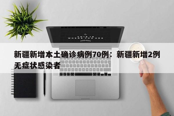 新疆新增本土确诊病例70例：新疆新增2例无症状感染者