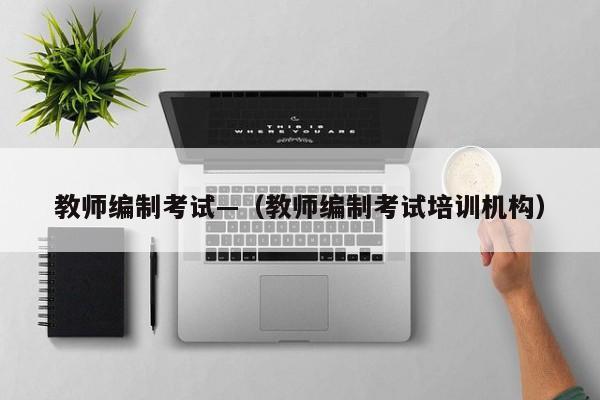 教师编制考试—（教师编制考试培训机构）