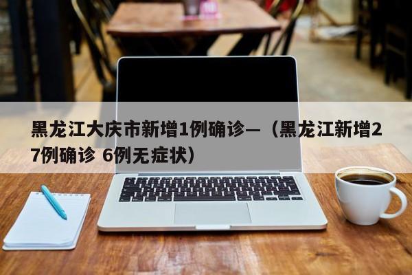 黑龙江大庆市新增1例确诊—(黑龙江新增27例确诊 6例无症状)
