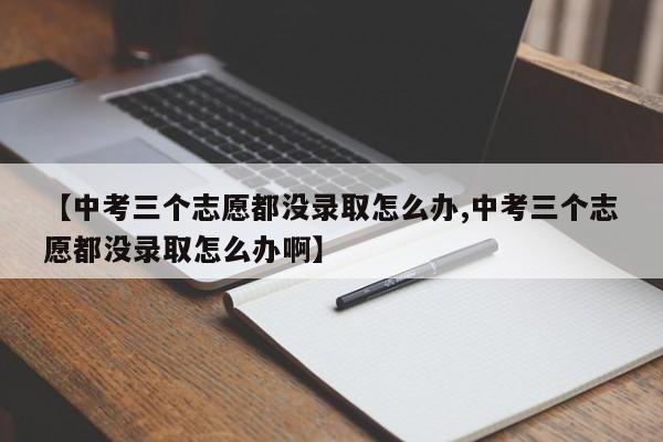 【中考三个志愿都没录取怎么办,中考三个志愿都没录取怎么办啊】