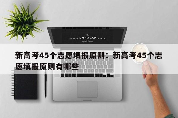 新高考45个志愿填报原则：新高考45个志愿填报原则有哪些