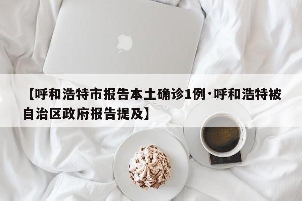 【呼和浩特市报告本土确诊1例·呼和浩特被自治区政府报告提及】