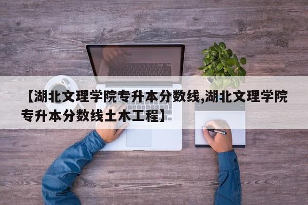 【湖北文理学院专升本分数线,湖北文理学院专升本分数线土木工程】