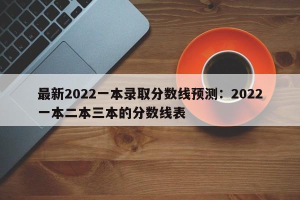 最新2022一本录取分数线预测:2022一本二本三本的分数线表