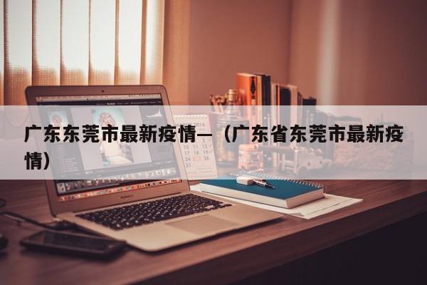 广东东莞市最新疫情—（广东省东莞市最新疫情）
