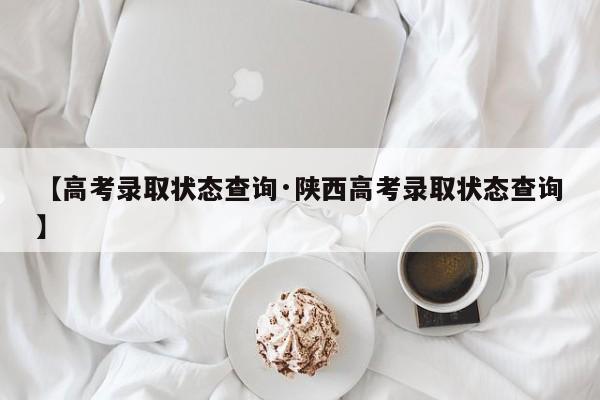 【高考录取状态查询·陕西高考录取状态查询】