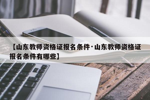 【山东教师资格证报名条件·山东教师资格证报名条件有哪些】