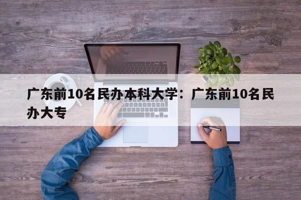 广东前10名民办本科大学：广东前10名民办大专