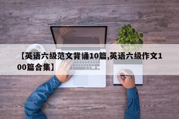 【英语六级范文背诵10篇,英语六级作文100篇合集】