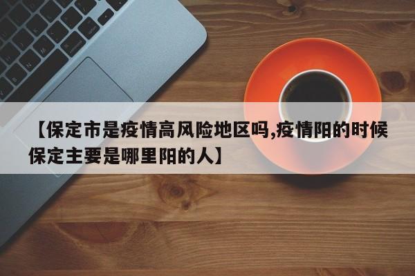 【保定市是疫情高风险地区吗,疫情阳的时候保定主要是哪里阳的人】