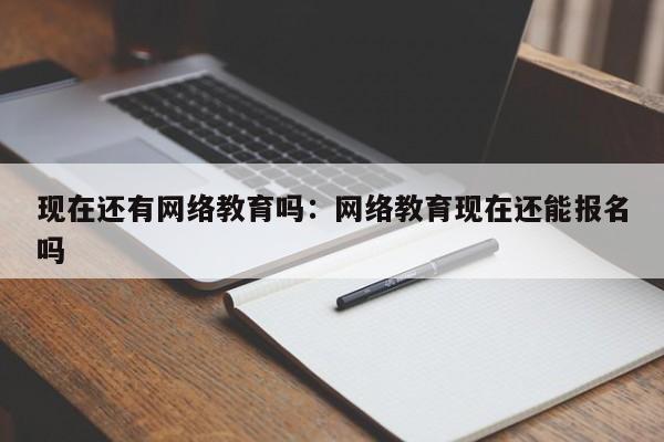 现在还有网络教育吗：网络教育现在还能报名吗