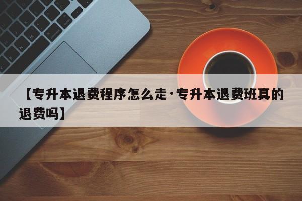 【专升本退费程序怎么走·专升本退费班真的退费吗】