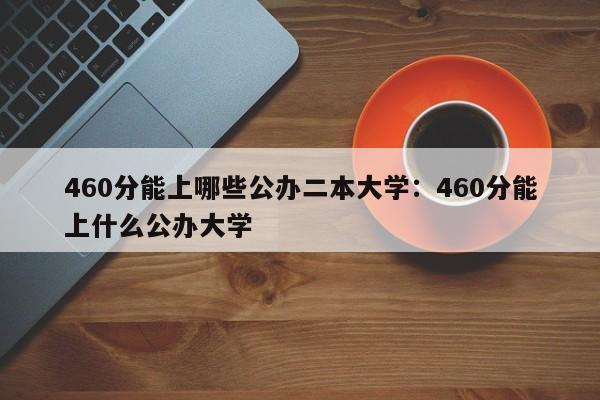 460分能上哪些公办二本大学:460分能上什么公办大学