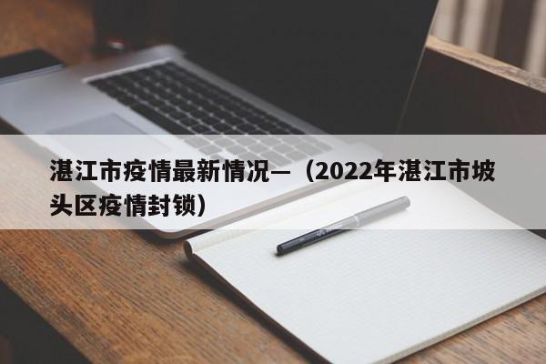 湛江市疫情最新情况—（2022年湛江市坡头区疫情封锁）