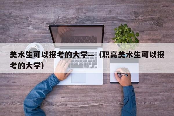 美术生可以报考的大学—（职高美术生可以报考的大学）