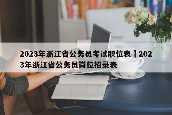 2023年浙江省公务员考试职位表›2023年浙江省公务员岗位招录表
