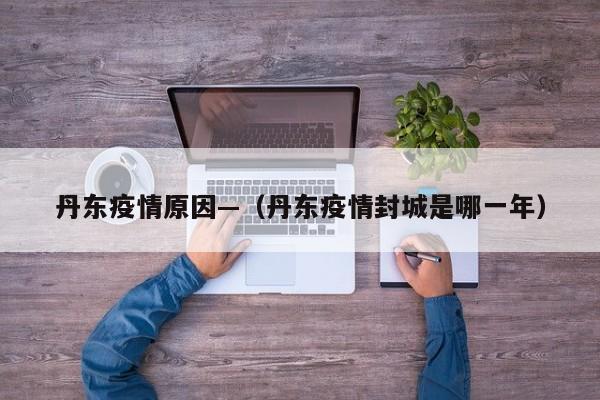 丹东疫情原因—（丹东疫情封城是哪一年）