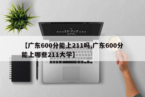【广东600分能上211吗,广东600分能上哪些211大学】
