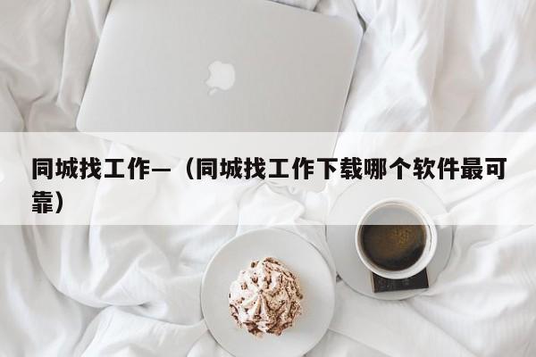 同城找工作—（同城找工作下载哪个软件最可靠）