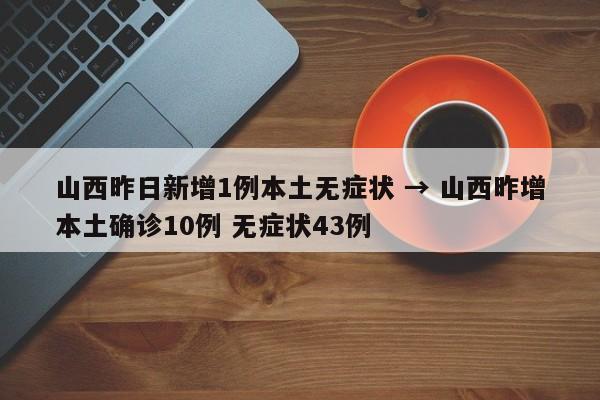 山西昨日新增1例本土无症状 → 山西昨增本土确诊10例 无症状43例