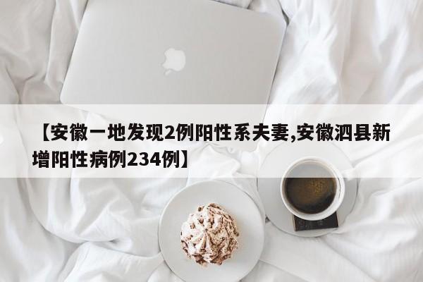 【安徽一地发现2例阳性系夫妻,安徽泗县新增阳性病例234例】