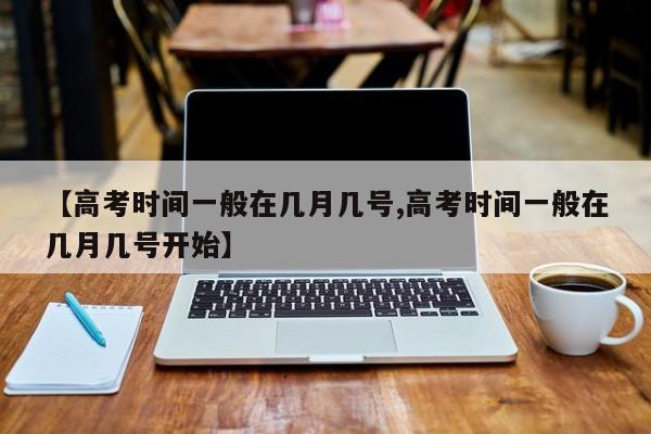 【高考时间一般在几月几号,高考时间一般在几月几号开始】