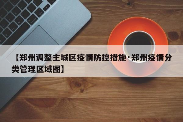 【郑州调整主城区疫情防控措施·郑州疫情分类管理区域图】