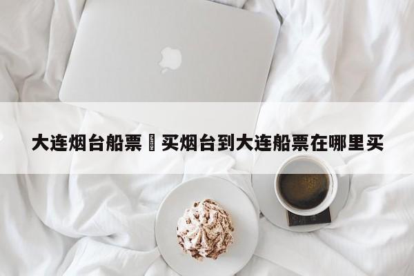 大连烟台船票›买烟台到大连船票在哪里买