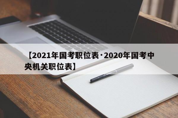 【2021年国考职位表·2020年国考中央机关职位表】