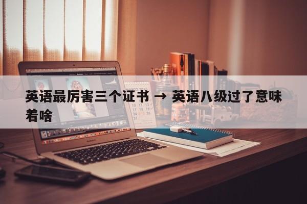 英语最厉害三个证书 → 英语八级过了意味着啥