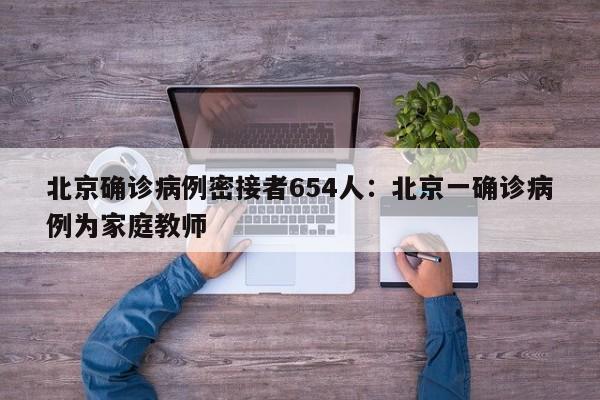 北京确诊病例密接者654人：北京一确诊病例为家庭教师
