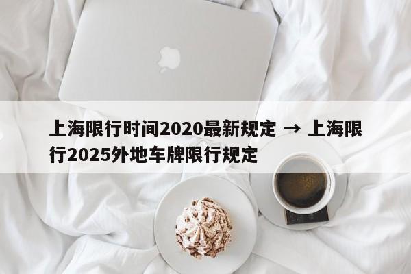 上海限行时间2020最新规定 → 上海限行2025外地车牌限行规定