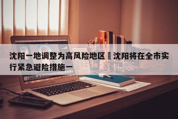 沈阳一地调整为高风险地区›沈阳将在全市实行紧急避险措施一