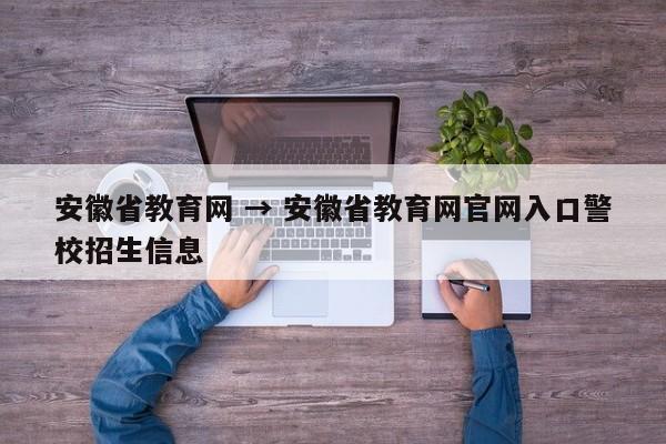 安徽省教育网 → 安徽省教育网官网入口警校招生信息