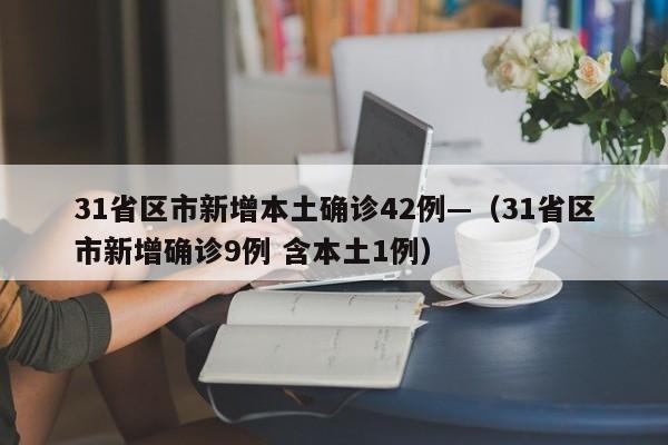 31省区市新增本土确诊42例—(31省区市新增确诊9例 含本土1例)