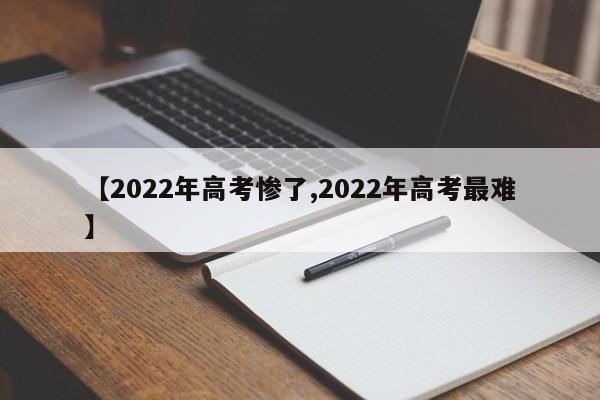 【2022年高考惨了,2022年高考最难】