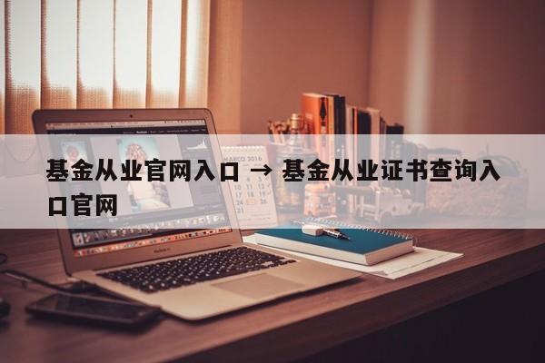 基金从业官网入口 → 基金从业证书查询入口官网