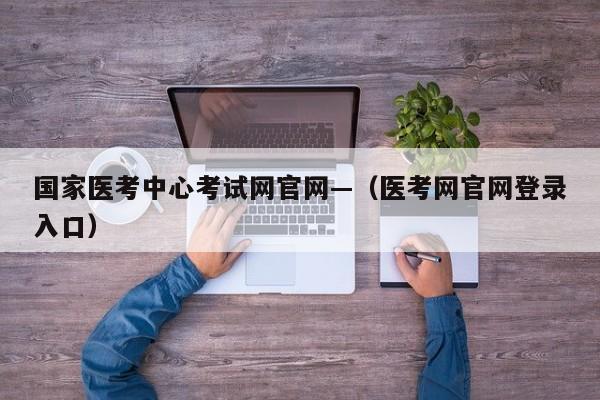 国家医考中心考试网官网—（医考网官网登录入口）