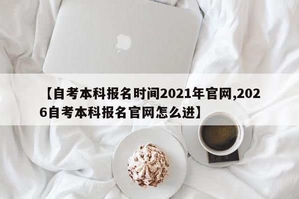 【自考本科报名时间2021年官网,2026自考本科报名官网怎么进】