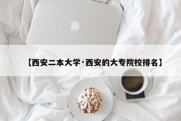 【西安二本大学·西安的大专院校排名】