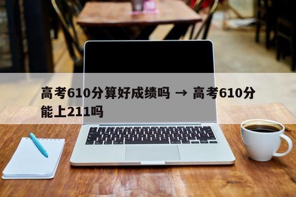 高考610分算好成绩吗 → 高考610分能上211吗