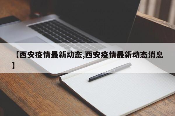 【西安疫情最新动态,西安疫情最新动态消息】
