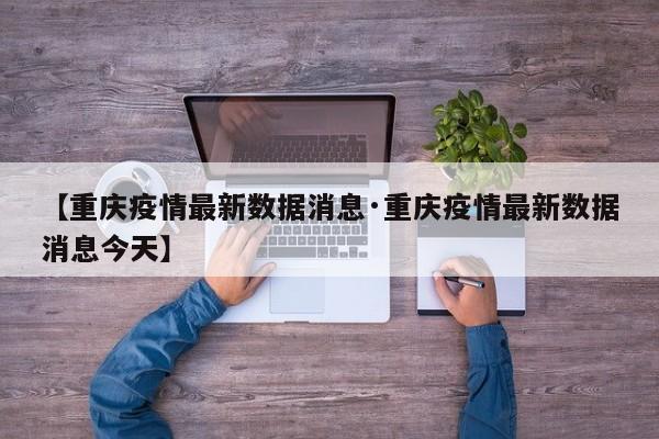 【重庆疫情最新数据消息·重庆疫情最新数据消息今天】