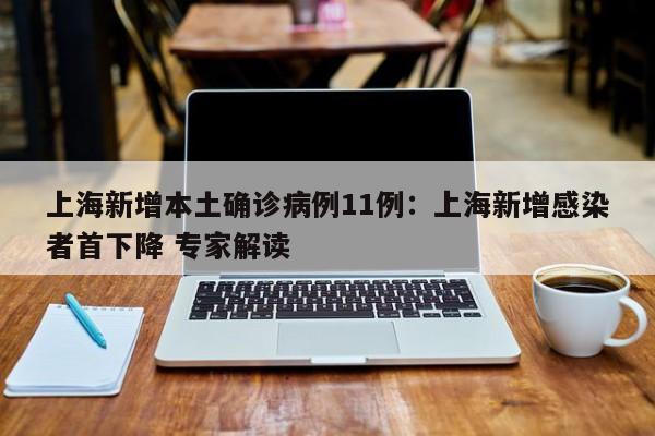 上海新增本土确诊病例11例：上海新增感染者首下降 专家解读